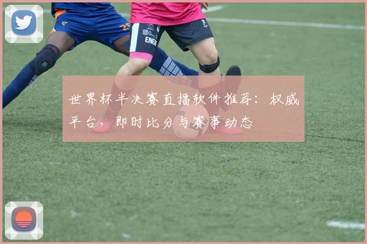 世界杯半决赛直播软件推荐:权威平台,即时比分与赛事动态