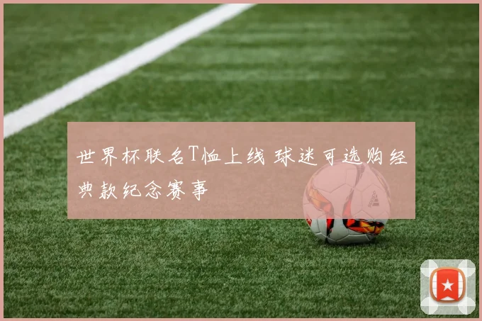 世界杯联名T恤上线 球迷可选购经典款纪念赛事