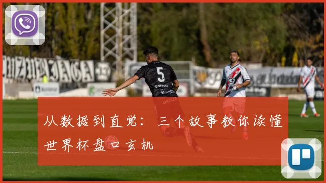 从数据到直觉:三个故事教你读懂世界杯盘口玄机