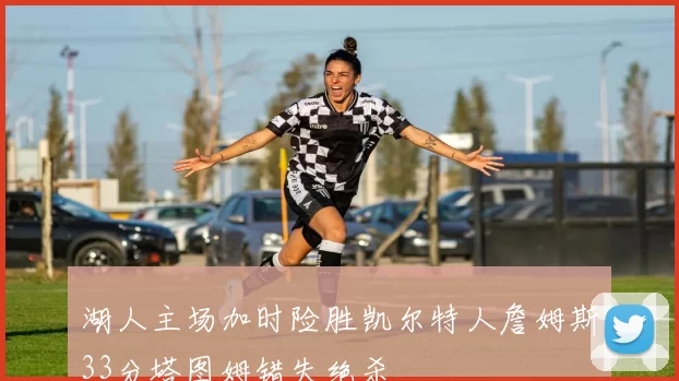 湖人主场加时险胜凯尔特人詹姆斯33分塔图姆错失绝杀